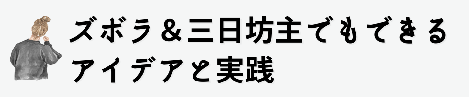 ズボラ＆三日坊主でもできるアイデアと実践